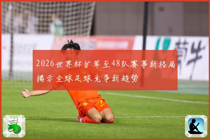 2026世界杯扩军至48队赛事新格局揭示全球足球竞争新趋势