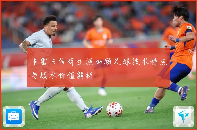 卡雷卡传奇生涯回顾足球技术特点与战术价值解析