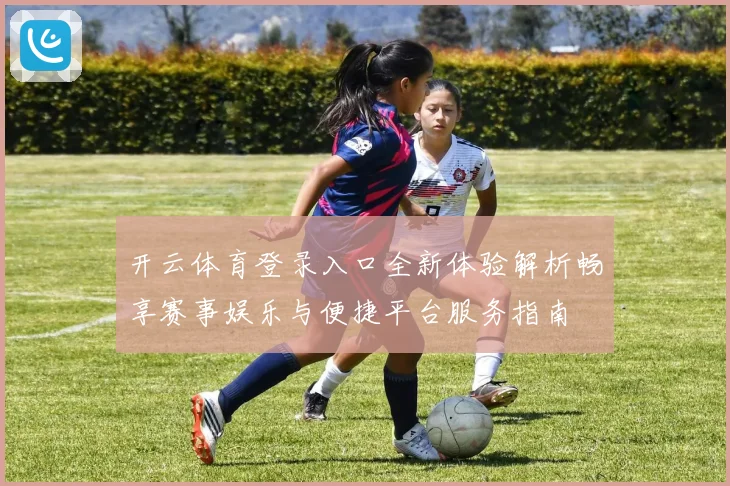 开云体育登录入口全新体验解析畅享赛事娱乐与便捷平台服务指南