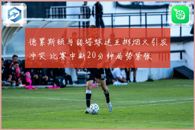德累斯顿与赫塔球迷互掷烟火引发冲突 比赛中断20分钟局势紧张