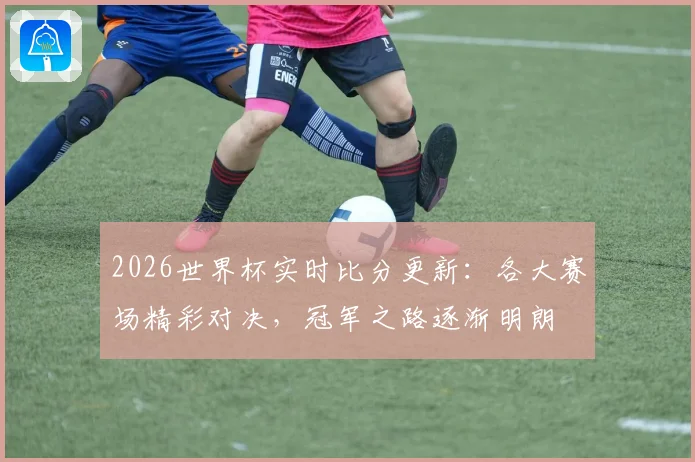 2026世界杯实时比分更新：各大赛场精彩对决，冠军之路逐渐明朗
