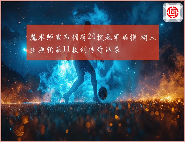 魔术师宣布拥有20枚冠军戒指 湖人生涯斩获11枚创传奇记录