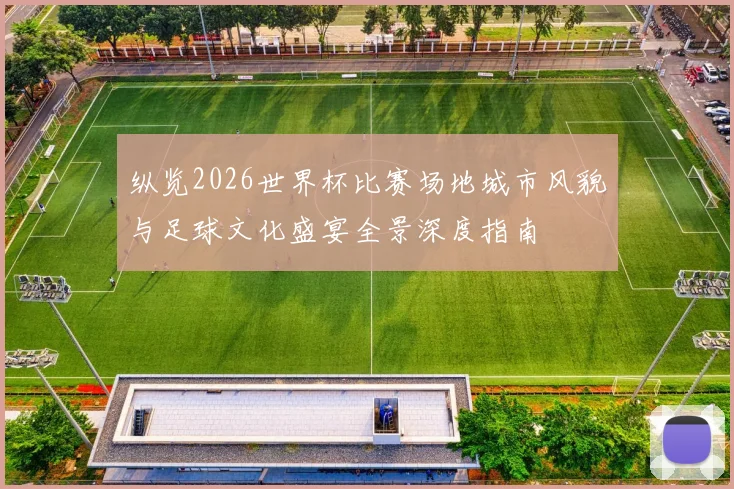 纵览2026世界杯比赛场地城市风貌与足球文化盛宴全景深度指南