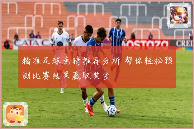 精准足球竞猜推荐分析 帮你轻松预测比赛结果赢取奖金