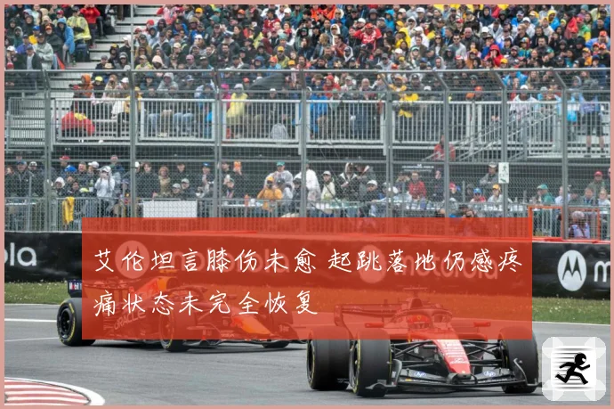 艾伦坦言膝伤未愈 起跳落地仍感疼痛状态未完全恢复