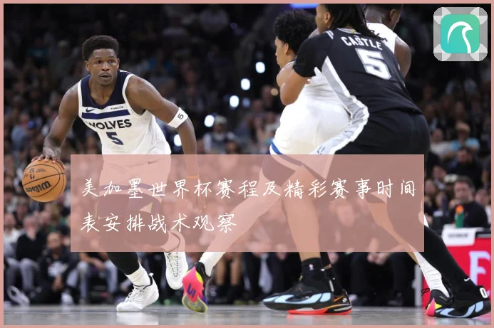 美加墨世界杯赛程及精彩赛事时间表安排战术观察