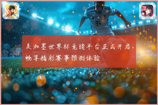 美加墨世界杯竞猜平台正式开启，畅享精彩赛事预测体验
