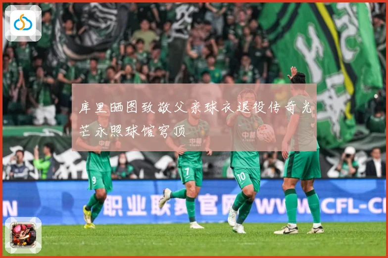 库里晒图致敬父亲球衣退役传奇光芒永照球馆穹顶