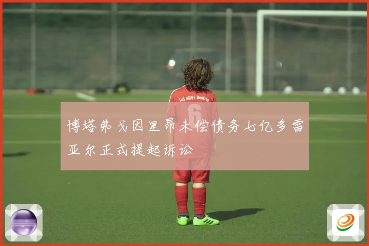 博塔弗戈因里昂未偿债务七亿多雷亚尔正式提起诉讼