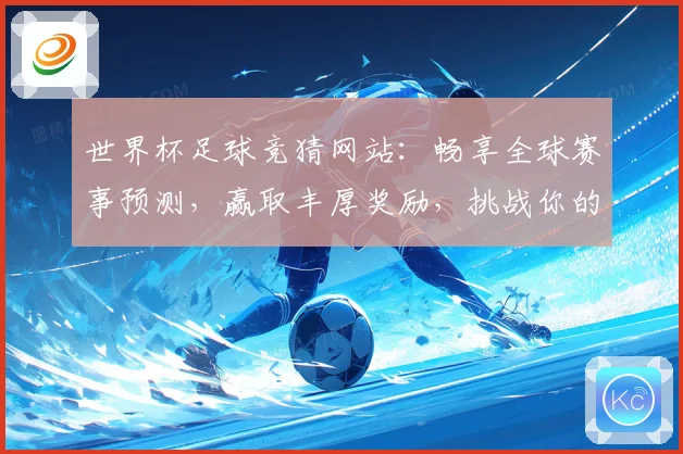 世界杯足球竞猜网站：畅享全球赛事预测，赢取丰厚奖励，挑战你的足球智力极限
