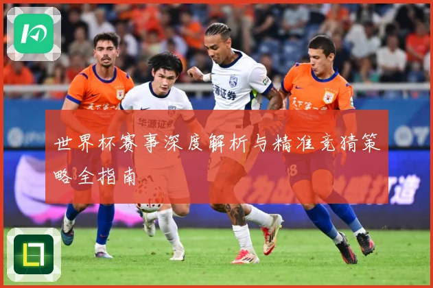 世界杯赛事深度解析与精准竞猜策略全指南