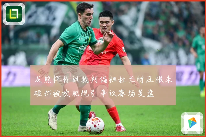 灰熊悍将讽裁判偏袒杜兰特压根未碰却被吹犯规引争议赛场复盘