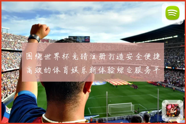 围绕世界杯竞猜注册打造安全便捷高效的体育娱乐新体验综合服务平台