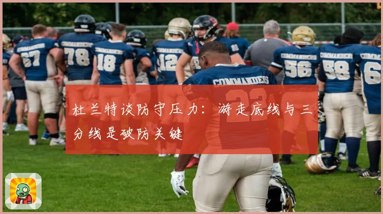 杜兰特谈防守压力：游走底线与三分线是破防关键