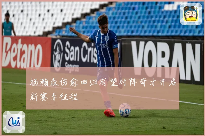 杨瀚森伤愈回归有望对阵奇才开启新赛季征程