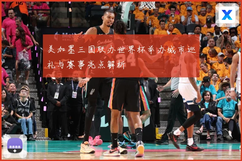 美加墨三国联办世界杯举办城市巡礼与赛事亮点解析