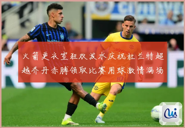 火箭更衣室狂欢泼水庆祝杜兰特超越乔丹赤膊领取比赛用球激情满场赛场复盘
