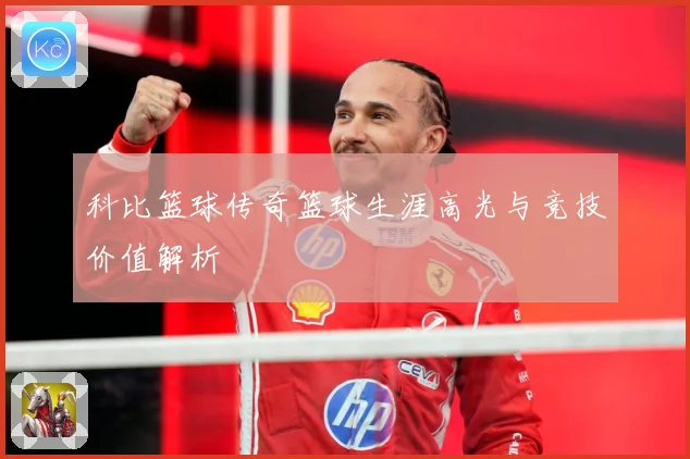 科比篮球传奇篮球生涯高光与竞技价值解析