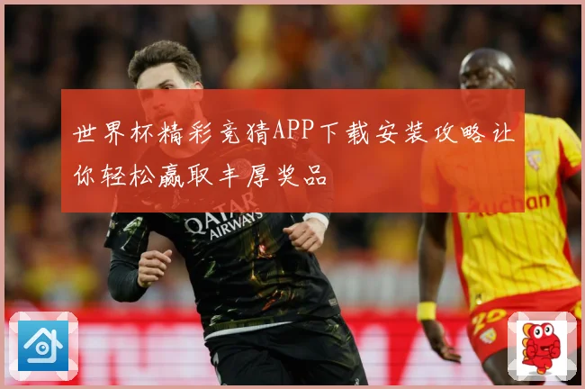 世界杯精彩竞猜APP下载安装攻略让你轻松赢取丰厚奖品