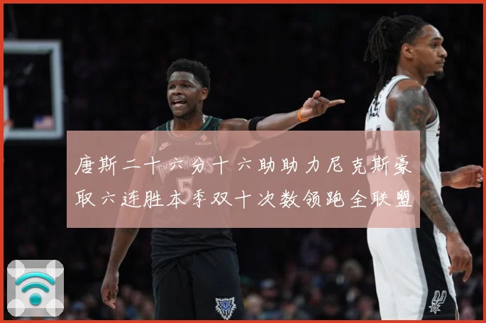 唐斯二十六分十六助助力尼克斯豪取六连胜本季双十次数领跑全联盟赛场复盘