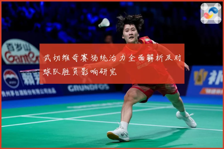 武切维奇赛场统治力全面解析及对球队胜负影响研究