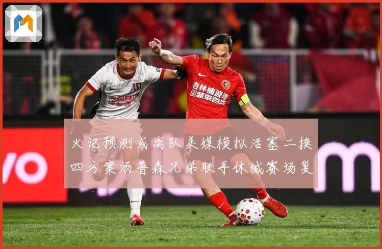 火记预测或离队美媒模拟活塞二换四方案汤普森兄弟联手休城赛场复盘