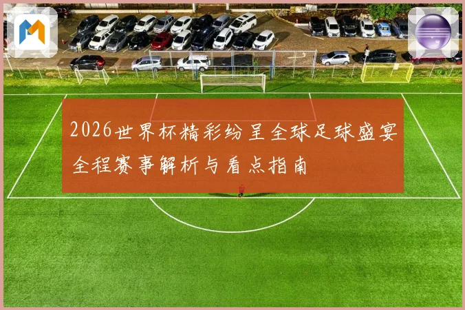 2026世界杯精彩纷呈全球足球盛宴全程赛事解析与看点指南
