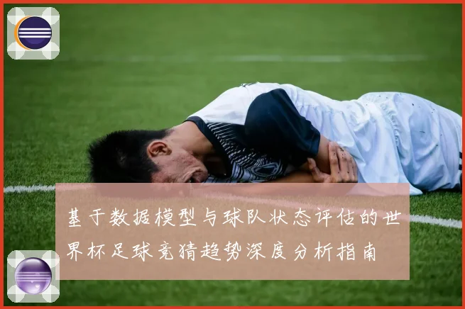 基于数据模型与球队状态评估的世界杯足球竞猜趋势深度分析指南