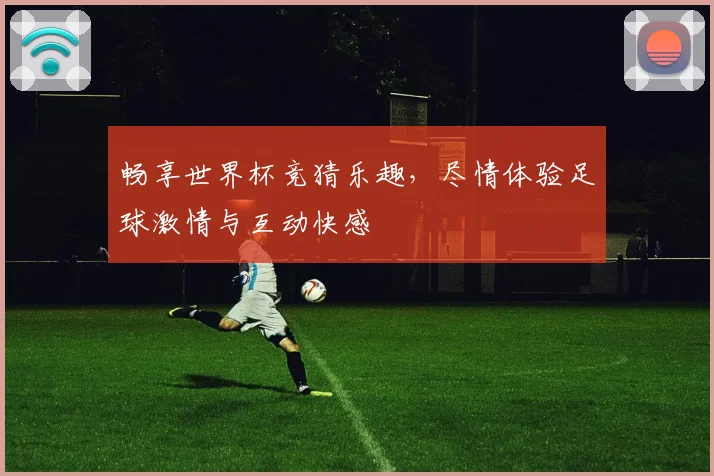 畅享世界杯竞猜乐趣，尽情体验足球激情与互动快感