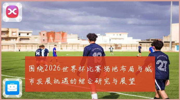 围绕2026世界杯比赛场地布局与城市发展机遇的综合研究与展望