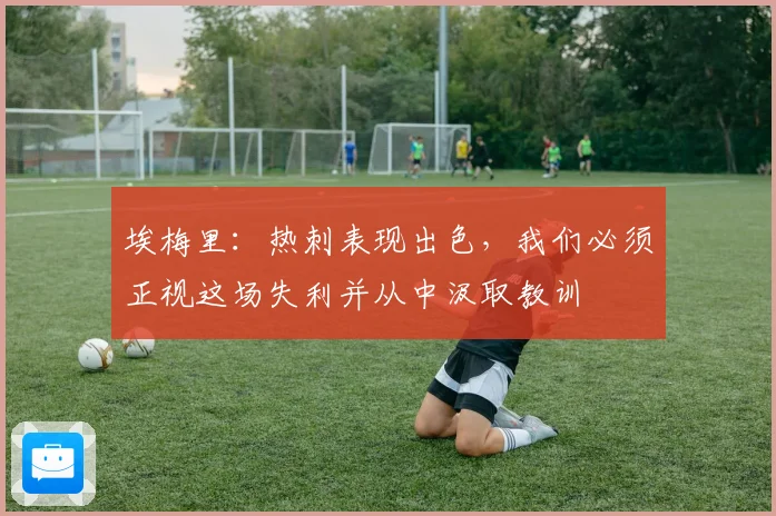 埃梅里：热刺表现出色，我们必须正视这场失利并从中汲取教训