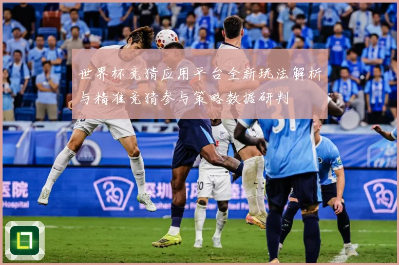 世界杯竞猜应用平台全新玩法解析与精准竞猜参与策略数据研判