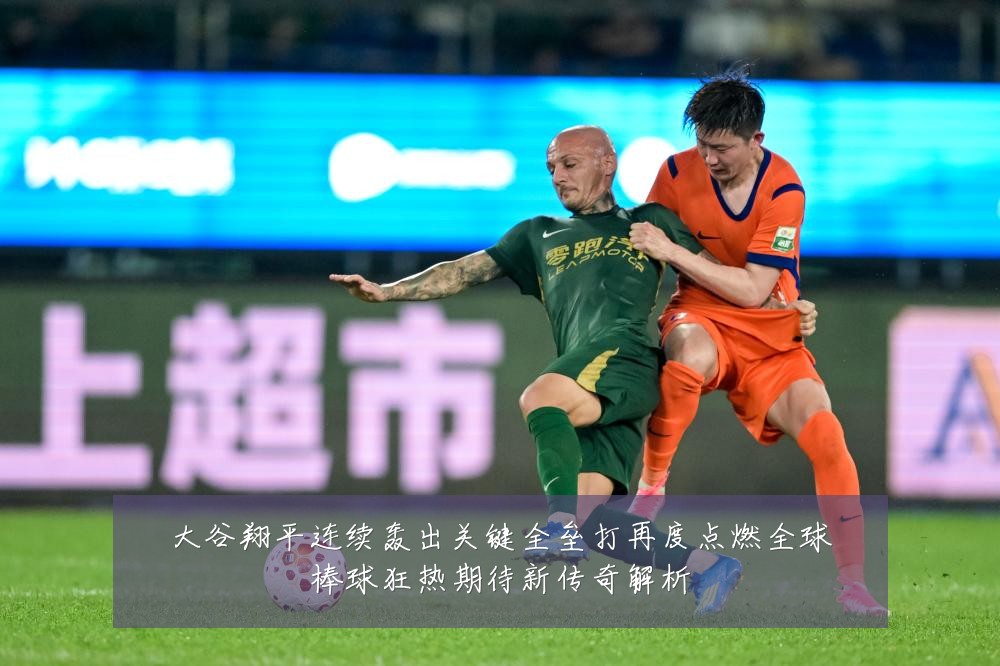 大谷翔平连续轰出关键全垒打再度点燃全球棒球狂热期待新传奇解析