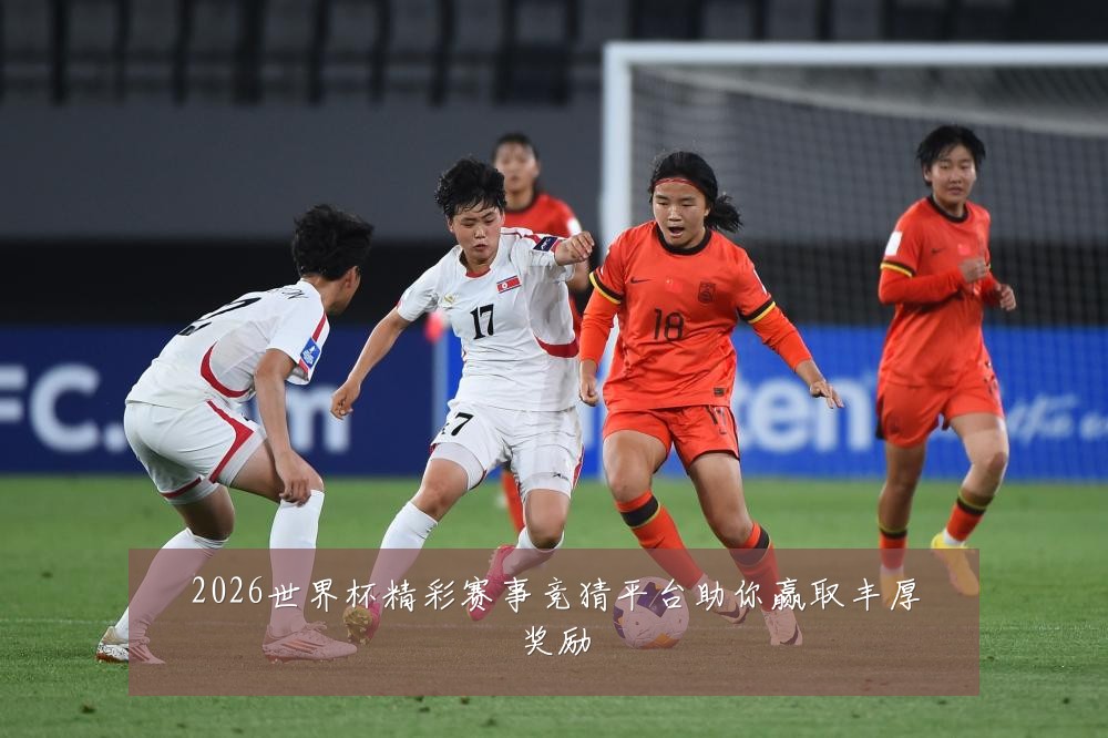 2026世界杯精彩赛事竞猜平台助你赢取丰厚奖励