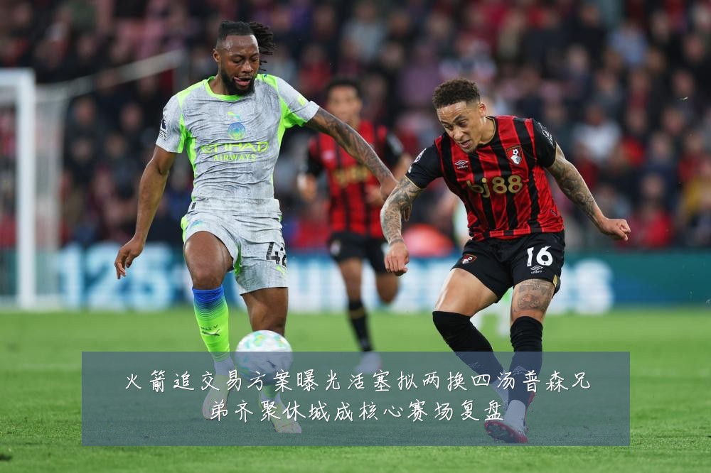 火箭追交易方案曝光活塞拟两换四汤普森兄弟齐聚休城成核心赛场复盘