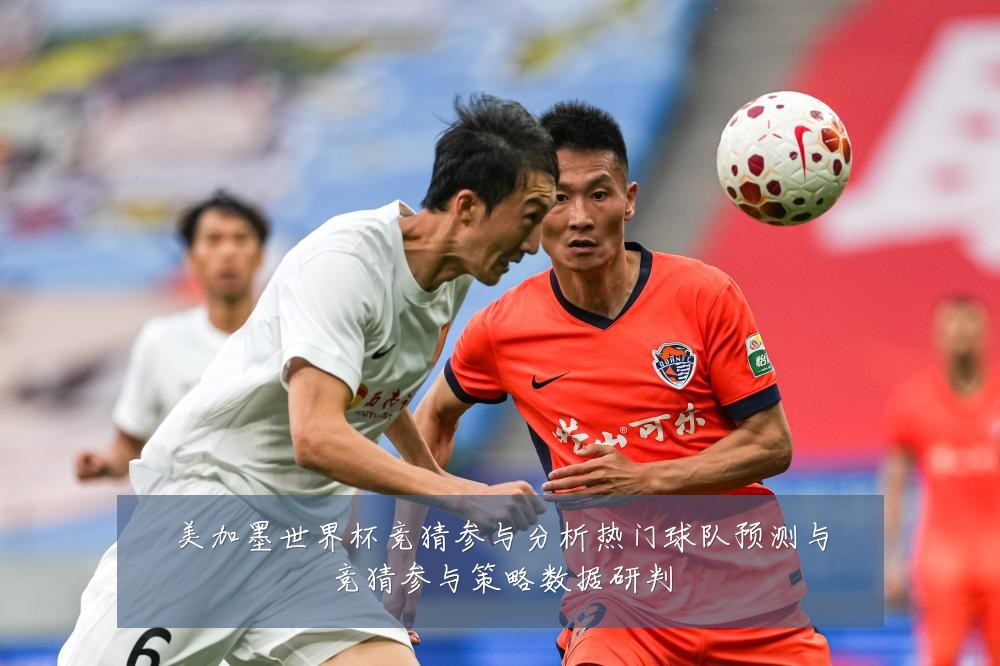 美加墨世界杯竞猜参与分析热门球队预测与竞猜参与策略数据研判