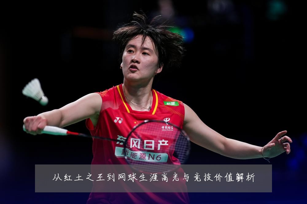 从红土之王到网球生涯高光与竞技价值解析