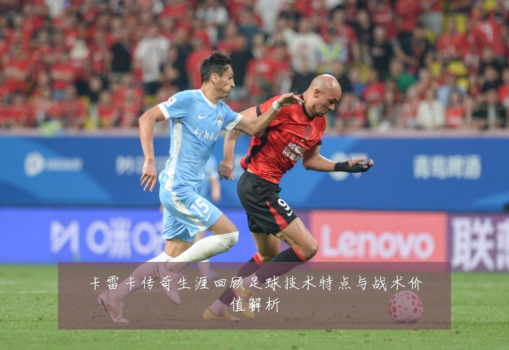 卡雷卡传奇生涯回顾足球技术特点与战术价值解析