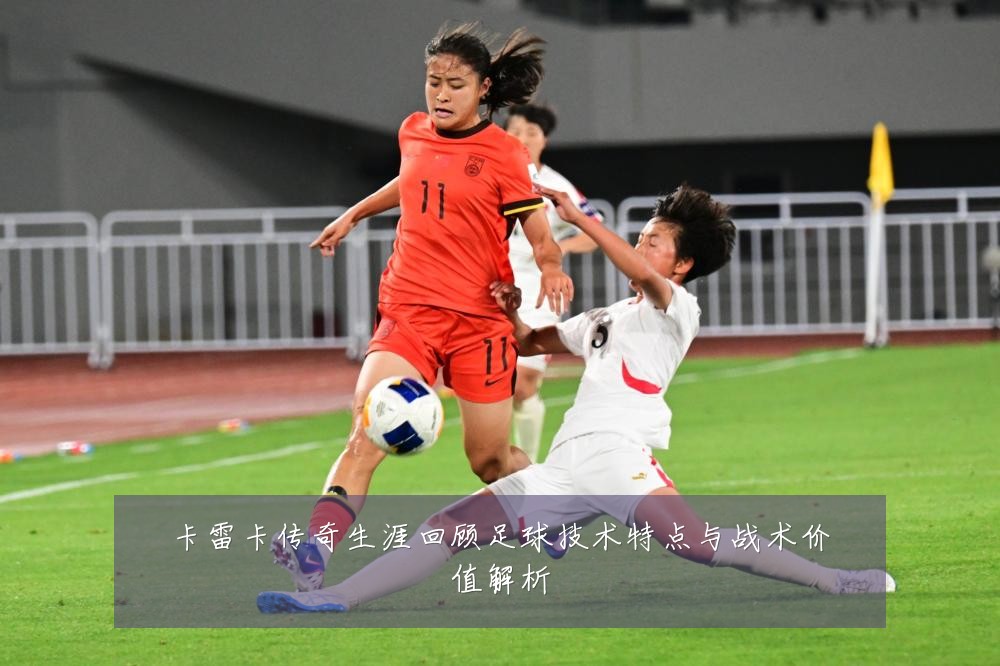 卡雷卡传奇生涯回顾足球技术特点与战术价值解析
