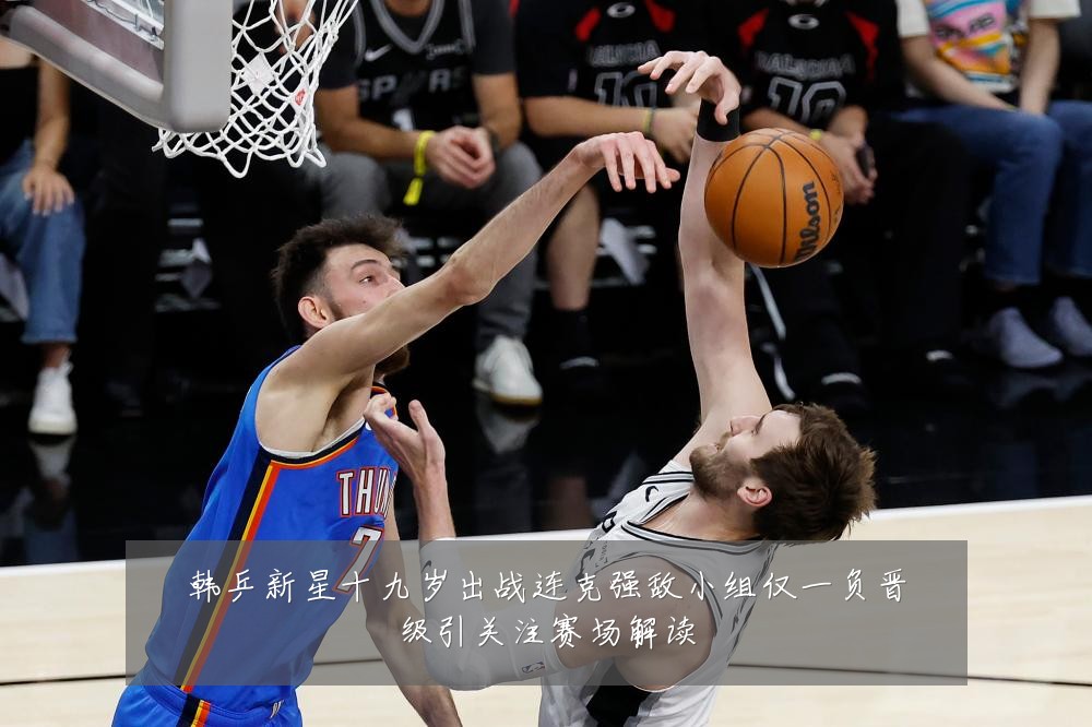 韩乒新星十九岁出战连克强敌小组仅一负晋级引关注赛场解读